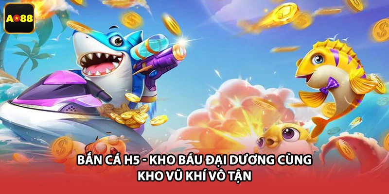Bắn Cá H5 - Kho Báu Đại Dương Cùng Kho Vũ Khí Vô Tận
