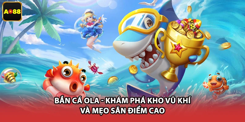 Bắn Cá Ola - Khám Phá Kho Vũ Khí Và Mẹo Săn Điểm Cao