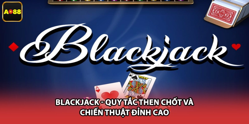 Blackjack - Quy Tắc Then Chốt Và Chiến Thuật Đỉnh Cao