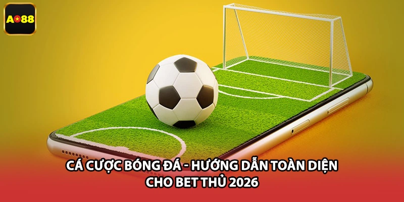 Cá Cược Bóng Đá - Hướng Dẫn Toàn Diện Cho Bet Thủ 2026