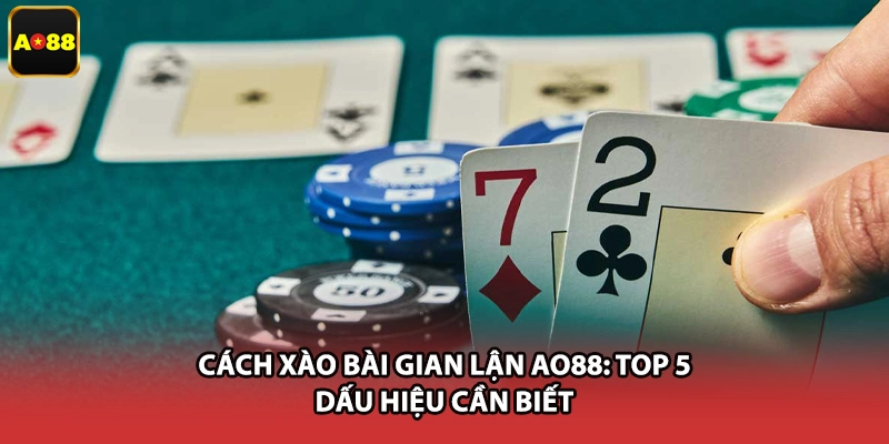 Cách Xào Bài Gian Lận AO88: Top 5 Dấu Hiệu Cần Biết