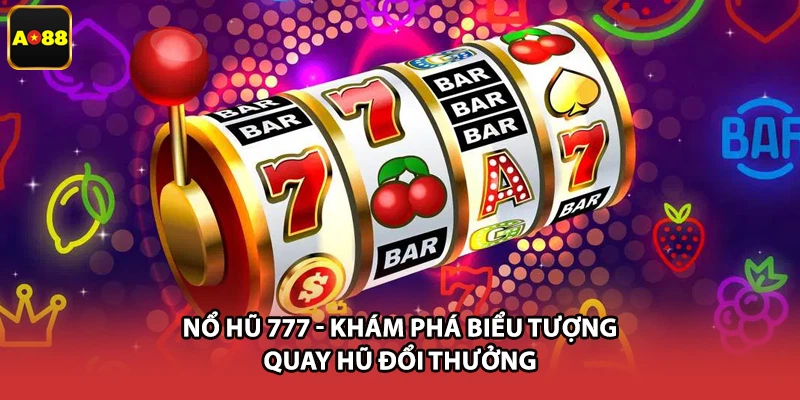 Nổ Hũ 777 - Khám Phá Biểu Tượng Quay Hũ Đổi Thưởng
