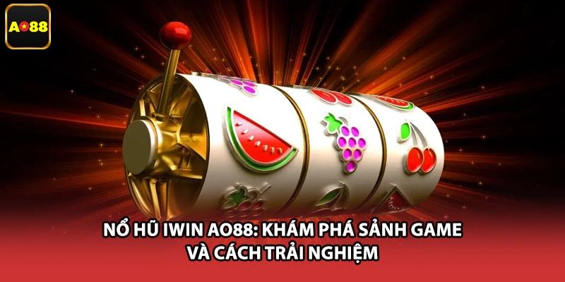 Nổ Hũ Iwin AO88: Khám Phá Sảnh Game Và Cách Trải Nghiệm