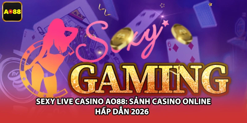Sexy Live Casino AO88: Sảnh Casino Online Hấp Dẫn 2026